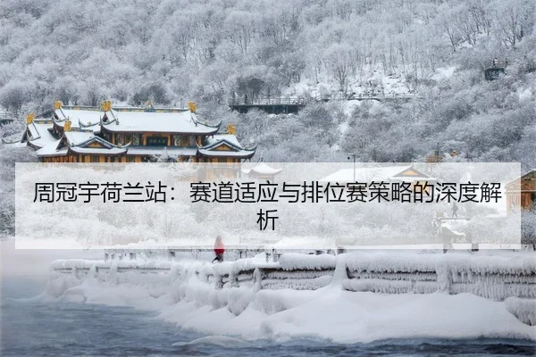 周冠宇荷兰站：赛道适应与排位赛策略的深度解析