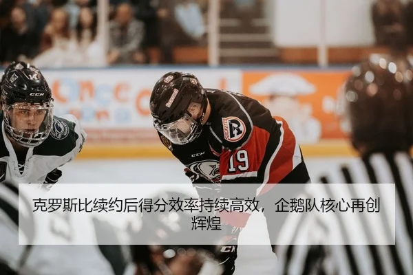 克罗斯比续约后得分效率持续高效，企鹅队核心再创辉煌
