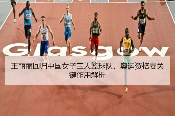王丽丽回归中国女子三人篮球队，奥运资格赛关键作用解析