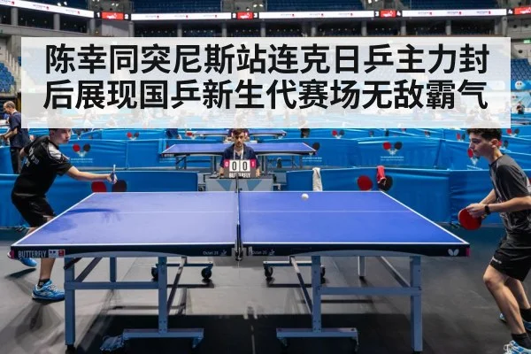陈幸同突尼斯站连克日乒主力封后展现国乒新生代赛场无敌霸气