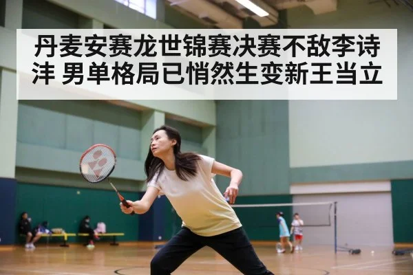 丹麦安赛龙世锦赛决赛不敌李诗沣 男单格局已悄然生变新王当立