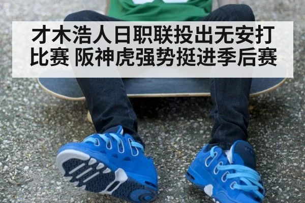 才木浩人日职联投出无安打比赛 阪神虎强势挺进季后赛