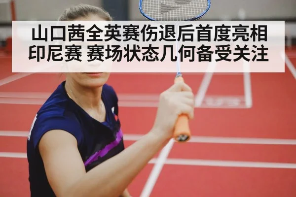 山口茜全英赛伤退后首度亮相印尼赛 赛场状态几何备受关注