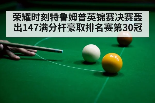 荣耀时刻特鲁姆普英锦赛决赛轰出147满分杆豪取排名赛第30冠