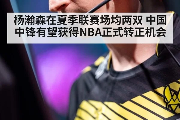杨瀚森在夏季联赛场均两双 中国中锋有望获得NBA正式转正机会
