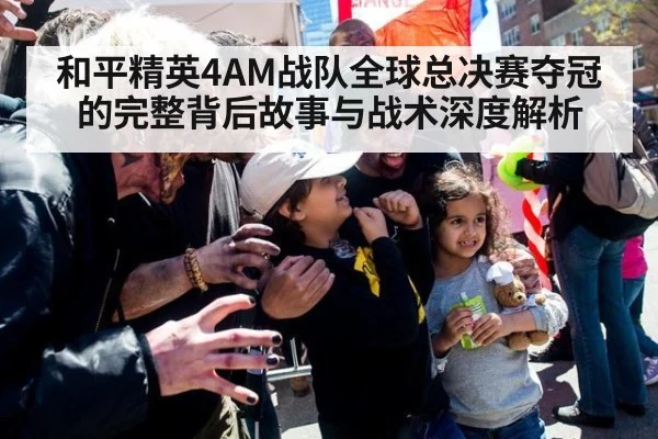 和平精英4AM战队全球总决赛夺冠的完整背后故事与战术深度解析