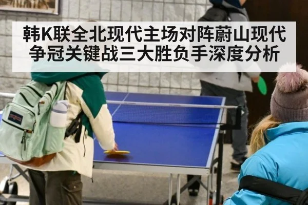 韩K联全北现代主场对阵蔚山现代 争冠关键战三大胜负手深度分析