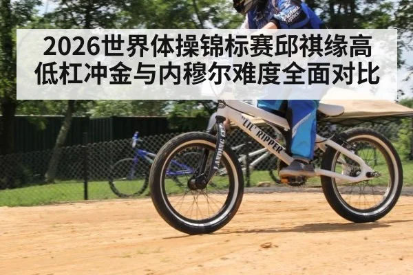 2026世界体操锦标赛邱祺缘高低杠冲金与内穆尔难度全面对比